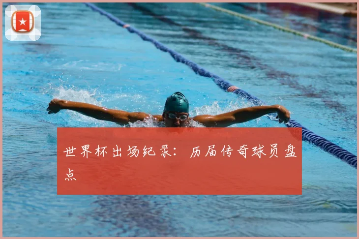 世界杯出场纪录：历届传奇球员盘点