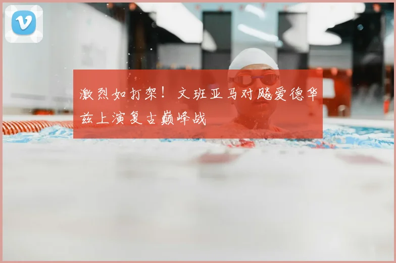激烈如打架！文班亚马对飚爱德华兹上演复古巅峰战