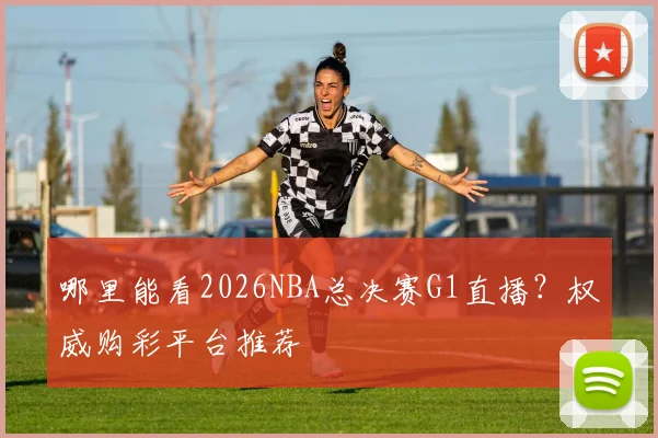 哪里能看2026NBA总决赛G1直播？权威购彩平台推荐