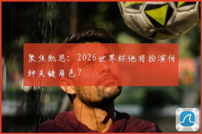 聚焦凯恩:2026世界杯他将扮演何种关键角色?