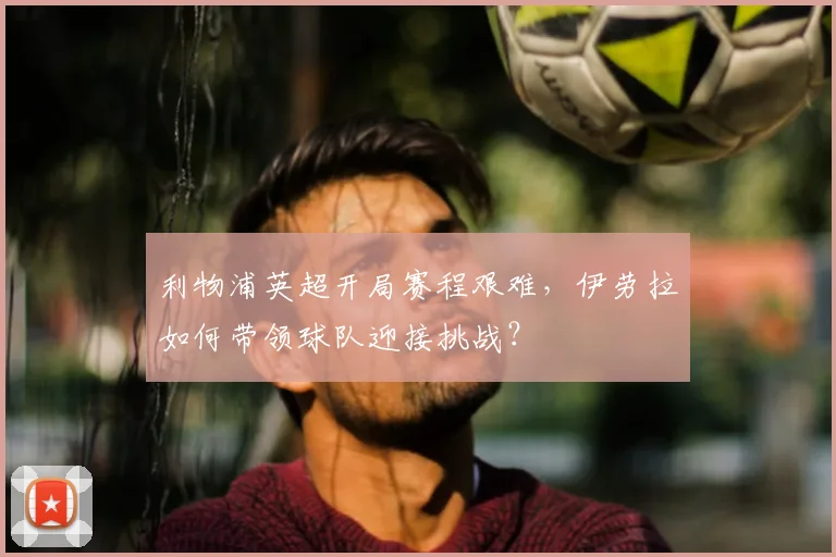 利物浦英超开局赛程艰难，伊劳拉如何带领球队迎接挑战？