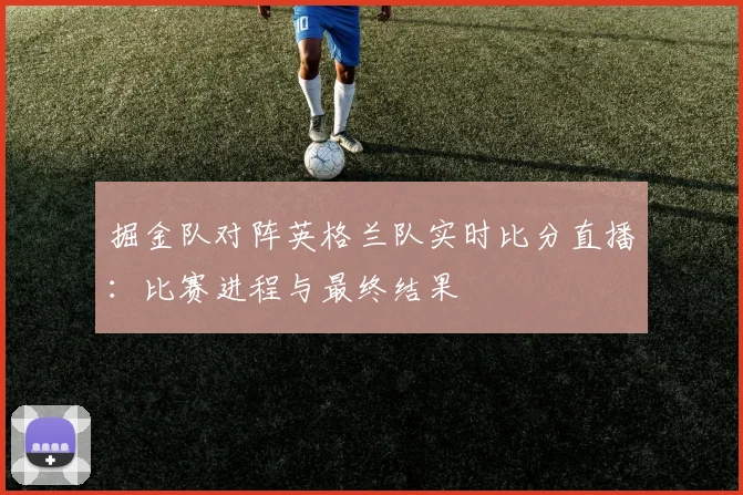 掘金队对阵英格兰队实时比分直播:比赛进程与最终结果