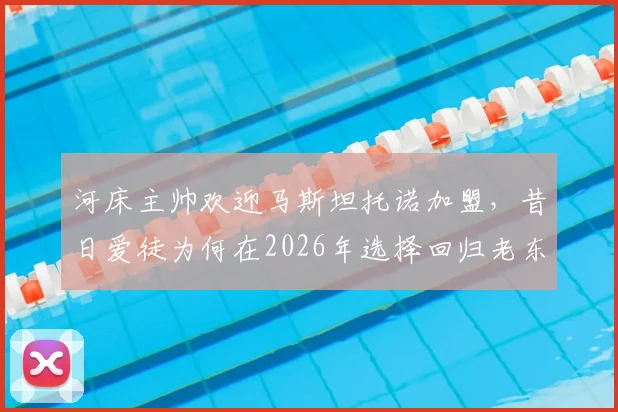 河床主帅欢迎马斯坦托诺加盟,昔日爱徒为何在2026年选择回归老东家?