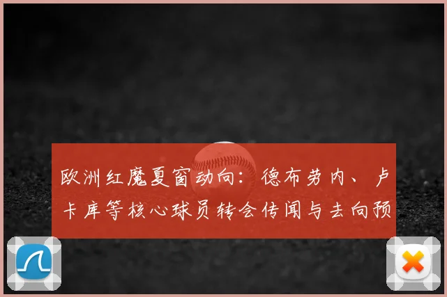 欧洲红魔夏窗动向:德布劳内、卢卡库等核心球员转会传闻与去向预测