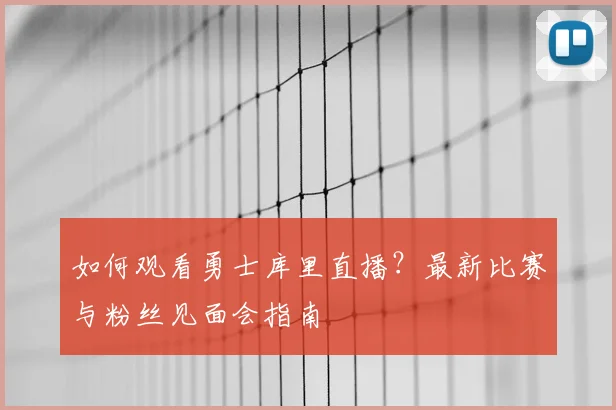 如何观看勇士库里直播？最新比赛与粉丝见面会指南