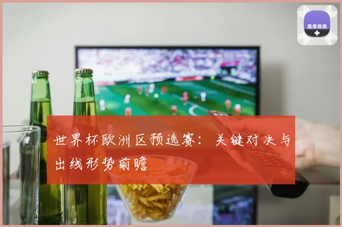 世界杯欧洲区预选赛:关键对决与出线形势前瞻