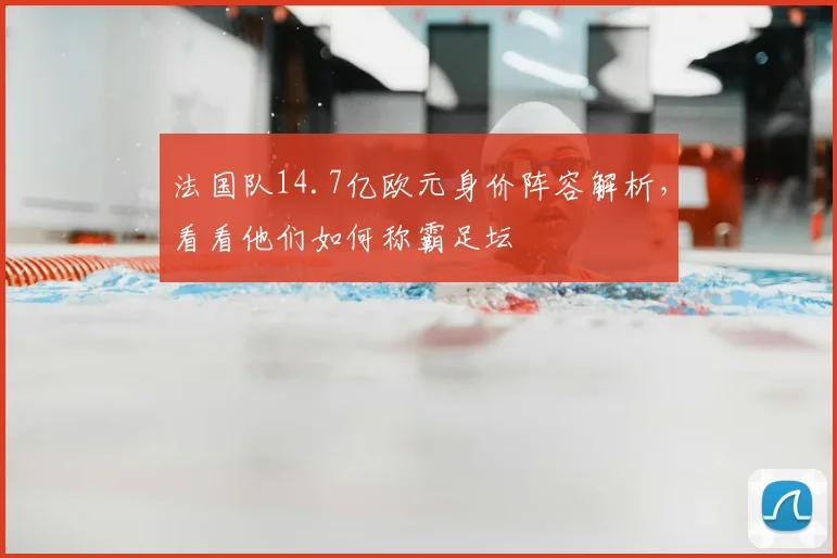 法国队14.7亿欧元身价阵容解析，看看他们如何称霸足坛