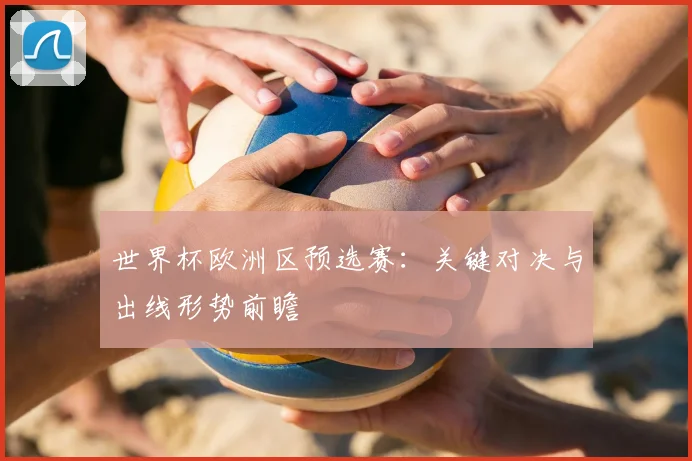 世界杯欧洲区预选赛:关键对决与出线形势前瞻