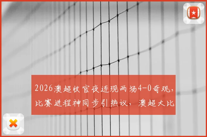 2026澳超收官夜连现两场4-0奇观，比赛进程神同步引热议，澳超大比分现象深度探讨