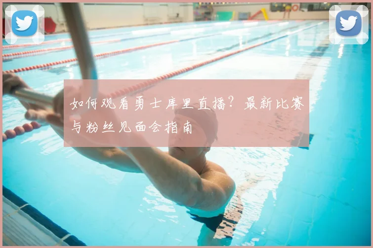 如何观看勇士库里直播？最新比赛与粉丝见面会指南