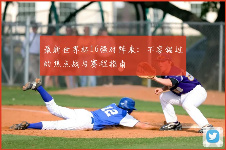 最新世界杯16强对阵表：不容错过的焦点战与赛程指南