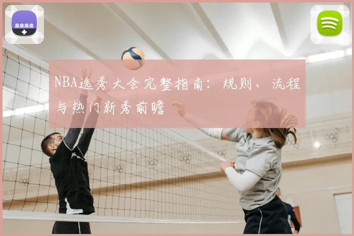 NBA选秀大会完整指南:规则、流程与热门新秀前瞻