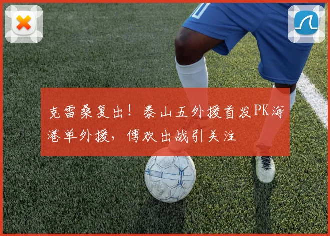 克雷桑复出!泰山五外援首发PK海港单外援,傅欢出战引关注