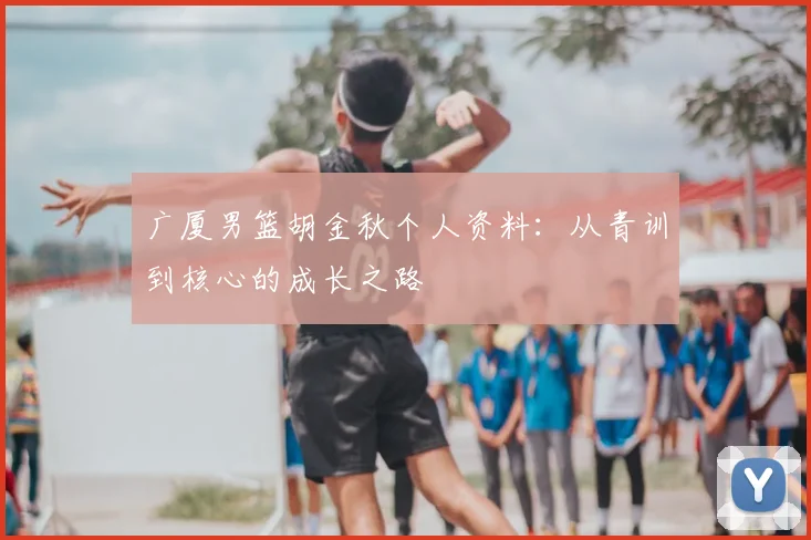 广厦男篮胡金秋个人资料：从青训到核心的成长之路