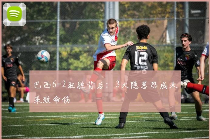 巴西6-2狂胜背后：3大隐患恐成未来致命伤
