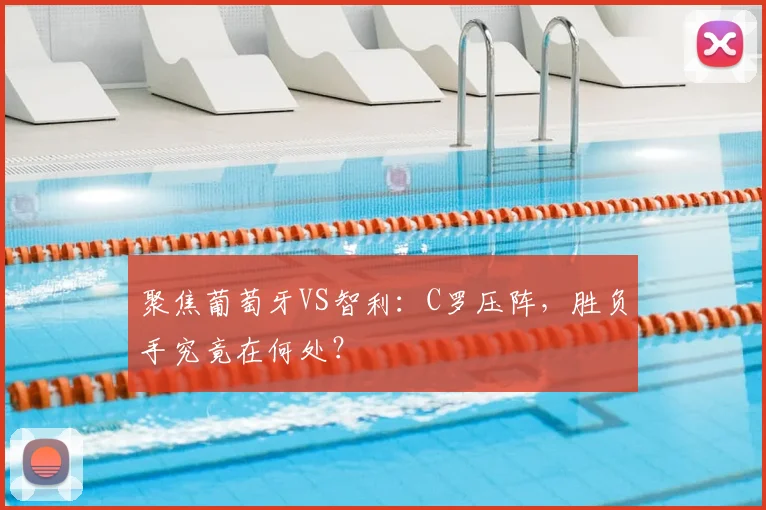 聚焦葡萄牙VS智利:C罗压阵,胜负手究竟在何处?