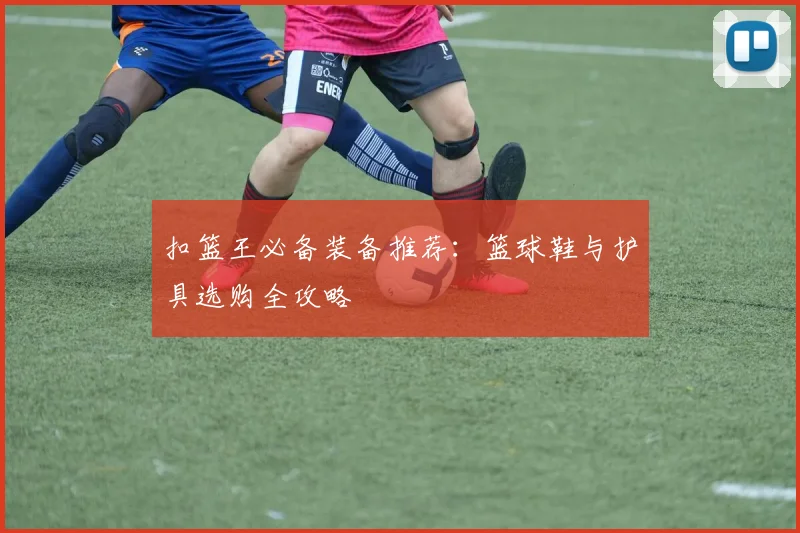 扣篮王必备装备推荐：篮球鞋与护具选购全攻略