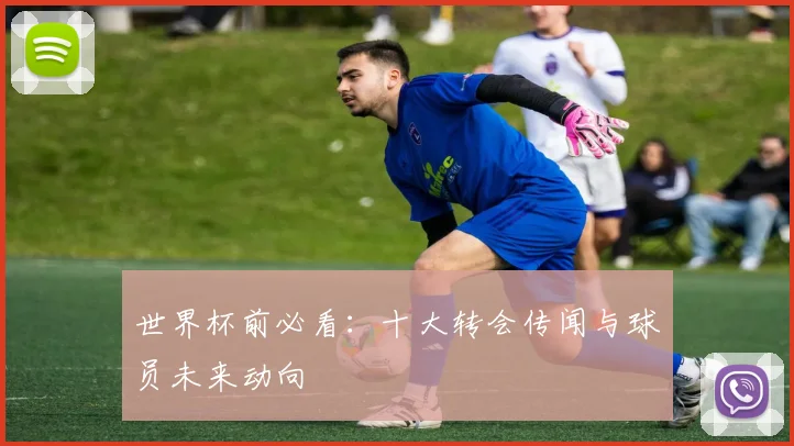 世界杯前必看:十大转会传闻与球员未来动向