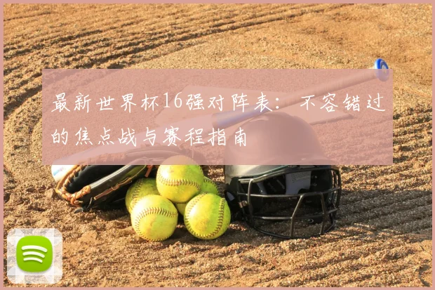 最新世界杯16强对阵表：不容错过的焦点战与赛程指南