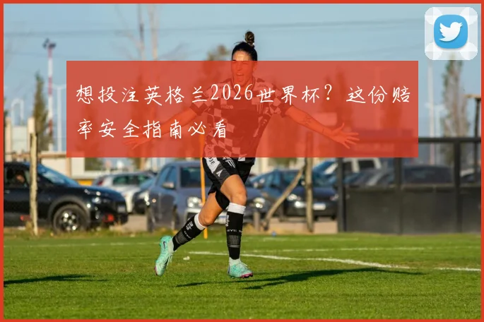 想投注英格兰2026世界杯?这份赔率安全指南必看