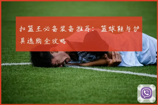扣篮王必备装备推荐:篮球鞋与护具选购全攻略