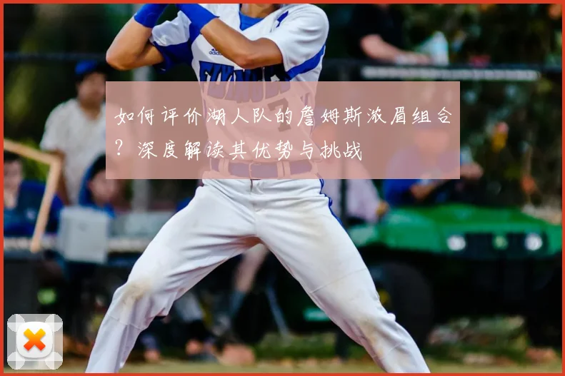 如何评价湖人队的詹姆斯浓眉组合？深度解读其优势与挑战