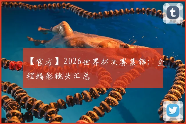 【官方】2026世界杯决赛集锦：全程精彩镜头汇总