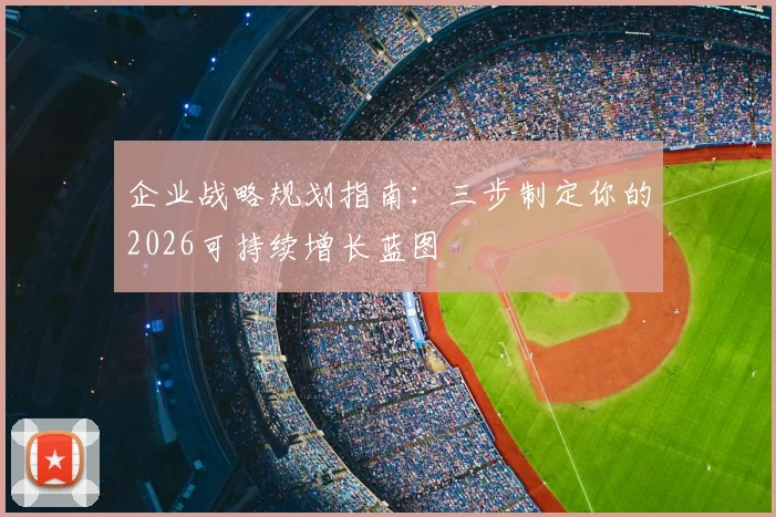 企业战略规划指南:三步制定你的2026可持续增长蓝图