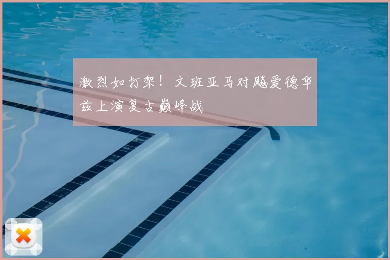 激烈如打架！文班亚马对飚爱德华兹上演复古巅峰战