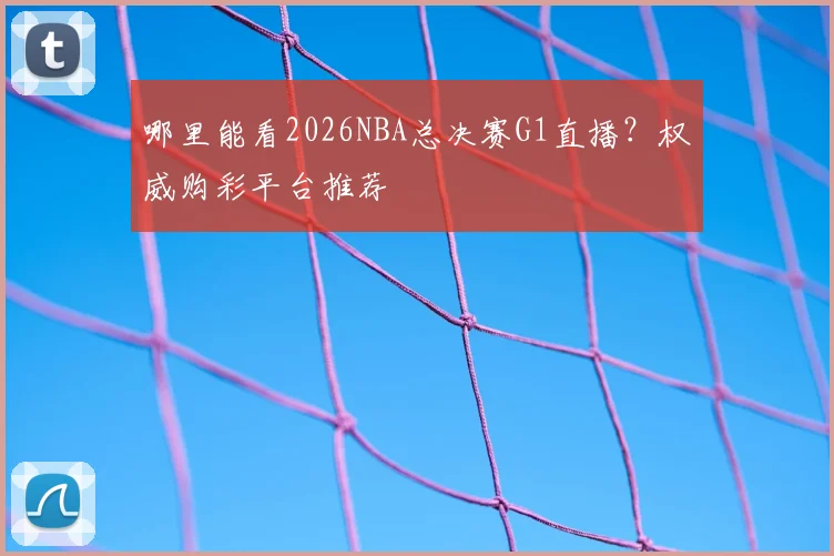 哪里能看2026NBA总决赛G1直播？权威购彩平台推荐