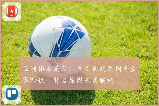 亚洲排名更新:国足反超泰国升至第93位,背后原因深度解析