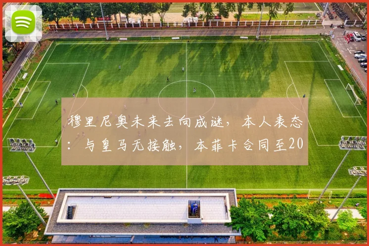穆里尼奥未来去向成谜，本人表态：与皇马无接触，本菲卡合同至2025
