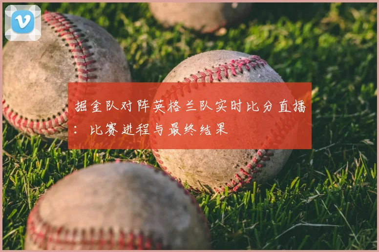掘金队对阵英格兰队实时比分直播:比赛进程与最终结果