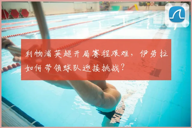 利物浦英超开局赛程艰难,伊劳拉如何带领球队迎接挑战?
