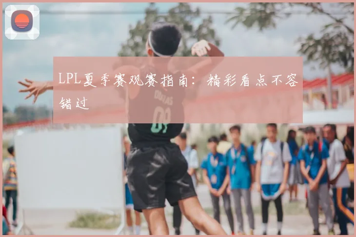 LPL夏季赛观赛指南:精彩看点不容错过
