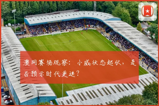 澳网赛场观察：小威状态起伏，是否预示时代更迭？