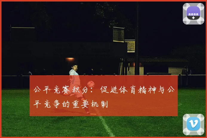 公平竞赛积分:促进体育精神与公平竞争的重要机制