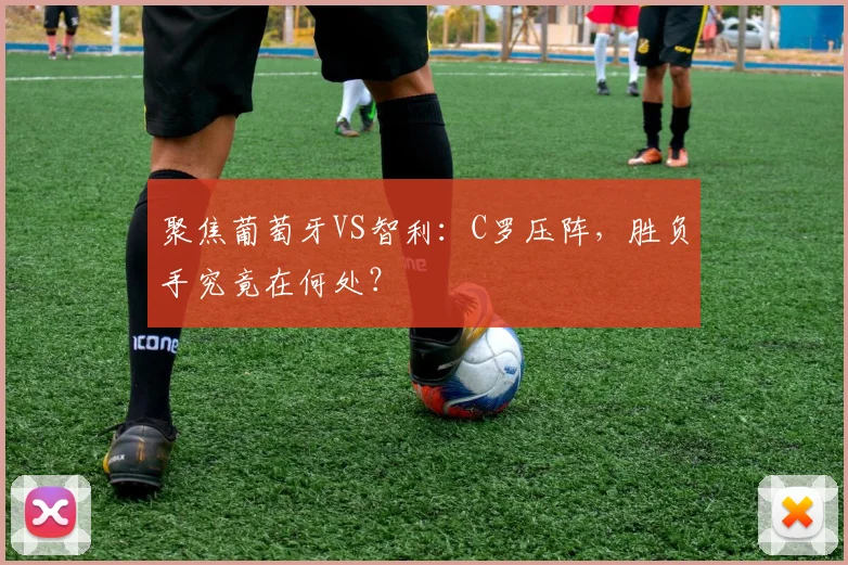 聚焦葡萄牙VS智利：C罗压阵，胜负手究竟在何处？