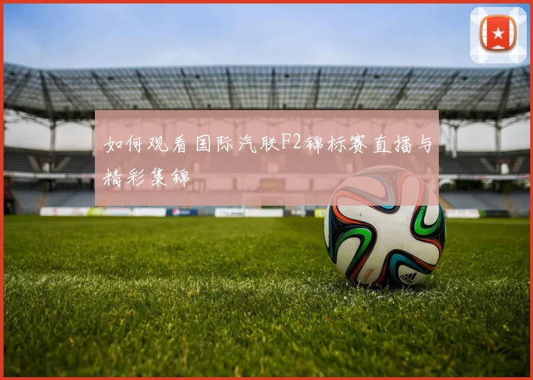 如何观看国际汽联F2锦标赛直播与精彩集锦