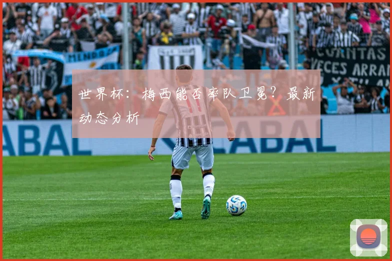 世界杯：梅西能否率队卫冕？最新动态分析