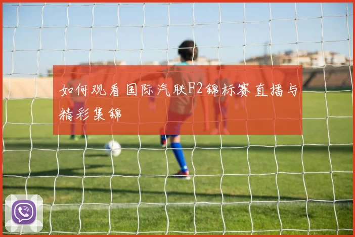 如何观看国际汽联F2锦标赛直播与精彩集锦