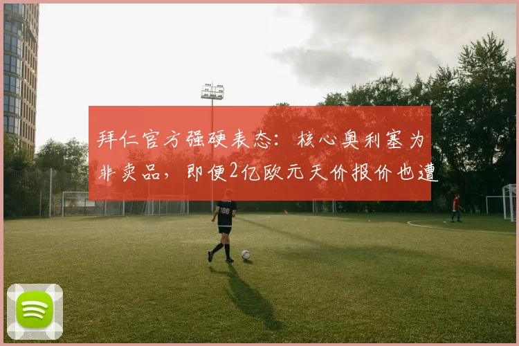 拜仁官方强硬表态：核心奥利塞为非卖品，即便2亿欧元天价报价也遭果断拒绝