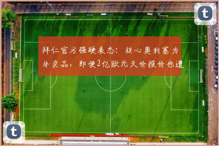 拜仁官方强硬表态:核心奥利塞为非卖品,即便2亿欧元天价报价也遭果断拒绝