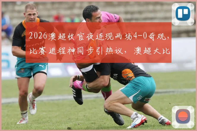 2026澳超收官夜连现两场4-0奇观，比赛进程神同步引热议，澳超大比分现象深度探讨